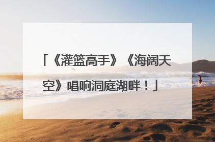 《灌篮高手》《海阔天空》唱响洞庭湖畔！
