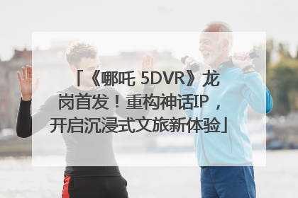 《哪吒 5DVR》龙岗首发！重构神话IP，开启沉浸式文旅新体验