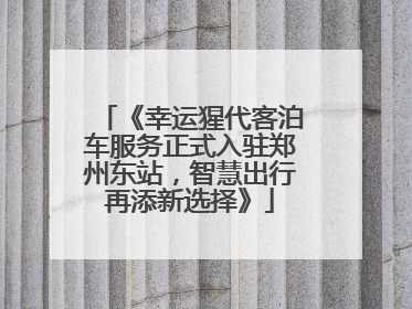 《幸运猩代客泊车服务正式入驻郑州东站，智慧出行再添新选择》