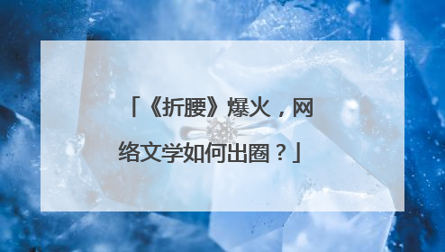 《折腰》爆火，网络文学如何出圈？