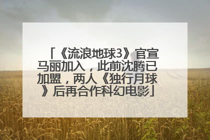 《流浪地球3》官宣马丽加入，此前沈腾已加盟，两人《独行月球》后再合作科幻电影