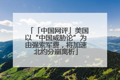 「中国网评」美国以“中国威胁论”为由强索军费，将加速北约分崩离析