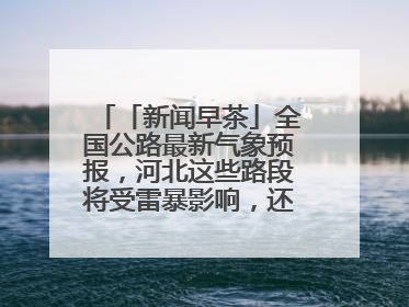 「新闻早茶」全国公路最新气象预报，河北这些路段将受雷暴影响，还有这些热点……