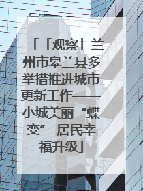 「观察」兰州市皋兰县多举措推进城市更新工作——小城美丽“蝶变” 居民幸福升级