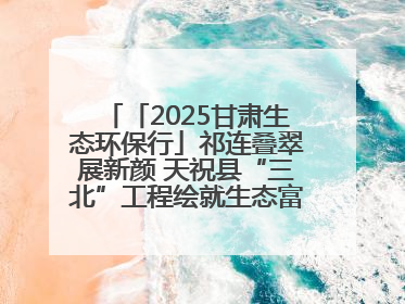 「2025甘肃生态环保行」祁连叠翠展新颜 天祝县“三北”工程绘就生态富民双赢画卷