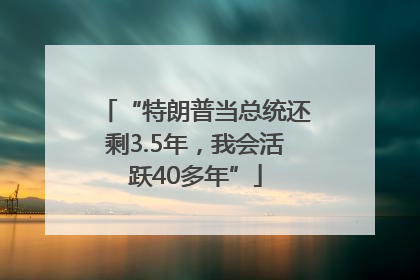 “特朗普当总统还剩3.5年，我会活跃40多年”