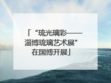 “琉光璃彩——淄博琉璃艺术展”在国博开展