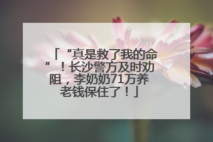 “真是救了我的命”！长沙警方及时劝阻，李奶奶71万养老钱保住了！
