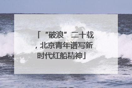 “破浪”二十载，北京青年谱写新时代红船精神