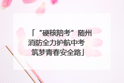 “硬核陪考”随州消防全力护航中考 筑梦青春安全路