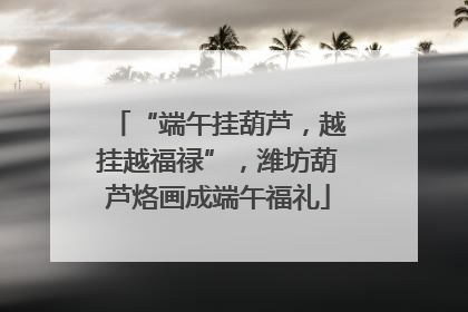 “端午挂葫芦，越挂越福禄”，潍坊葫芦烙画成端午福礼