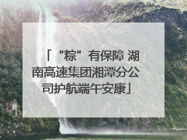 “粽”有保障 湖南高速集团湘潭分公司护航端午安康
