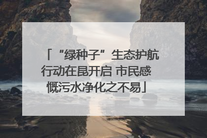 “绿种子”生态护航行动在昆开启 市民感慨污水净化之不易