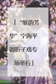 “缑韵芳华”宁海平调折子戏专场举行