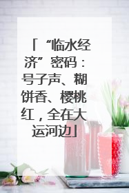 “临水经济”密码：号子声、糊饼香、樱桃红，全在大运河边