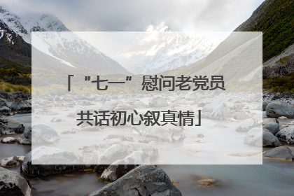 “七一”慰问老党员 共话初心叙真情