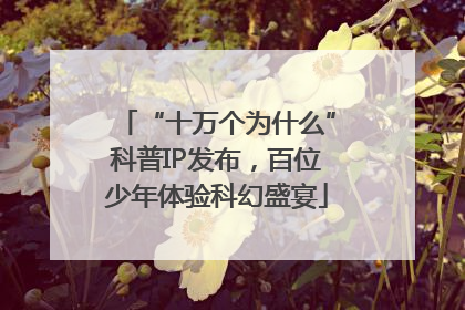 “十万个为什么”科普IP发布，百位少年体验科幻盛宴