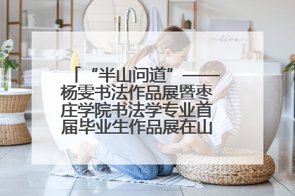 “半山问道”——杨雯书法作品展暨枣庄学院书法学专业首届毕业生作品展在山东省文化馆开幕
