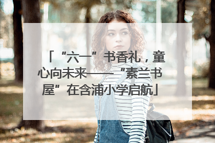 “六一”书香礼，童心向未来——“素兰书屋”在含浦小学启航