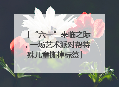 “六一”来临之际，一场艺术派对帮特殊儿童撕掉标签