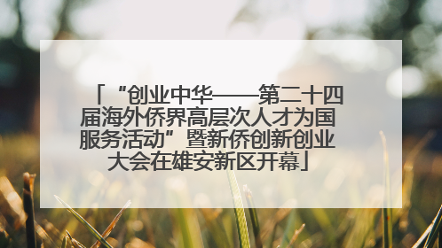 “创业中华——第二十四届海外侨界高层次人才为国服务活动”暨新侨创新创业大会在雄安新区开幕