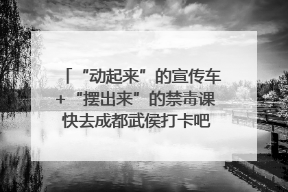 “动起来”的宣传车+“摆出来”的禁毒课 快去成都武侯打卡吧｜国际禁毒日