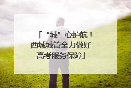 “城”心护航！西城城管全力做好高考服务保障