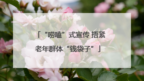 “唠嗑”式宣传 捂紧老年群体“钱袋子”