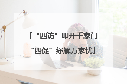 “四访”叩开千家门“四促”纾解万家忧
