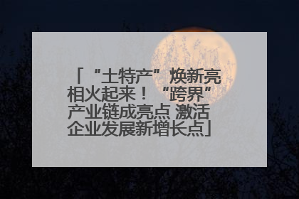 “土特产”焕新亮相火起来！“跨界”产业链成亮点 激活企业发展新增长点
