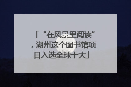 “在风景里阅读”，湖州这个图书馆项目入选全球十大