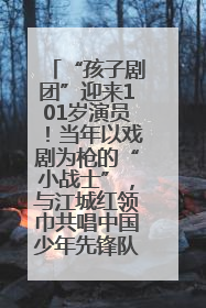 “孩子剧团”迎来101岁演员！当年以戏剧为枪的“小战士”，与江城红领巾共唱中国少年先锋队队歌
