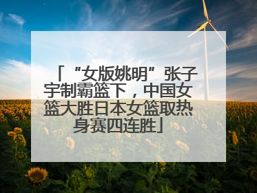 “女版姚明”张子宇制霸篮下，中国女篮大胜日本女篮取热身赛四连胜