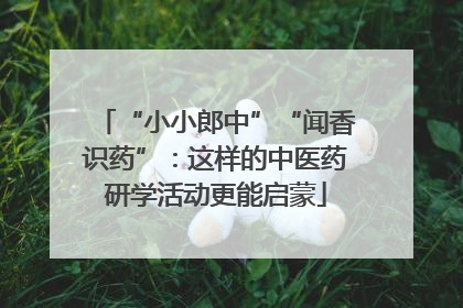 “小小郎中”“闻香识药”：这样的中医药研学活动更能启蒙