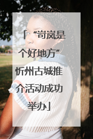 “岢岚是个好地方”忻州古城推介活动成功举办