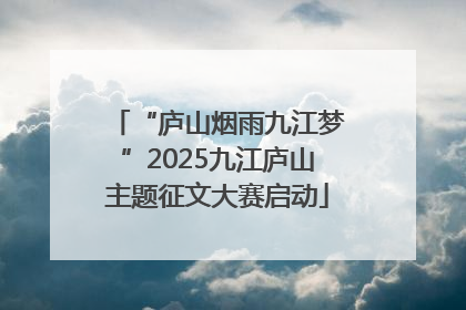 “庐山烟雨九江梦”2025九江庐山主题征文大赛启动