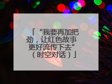 “我要再加把劲，让红色故事更好流传下去”（时空对话）