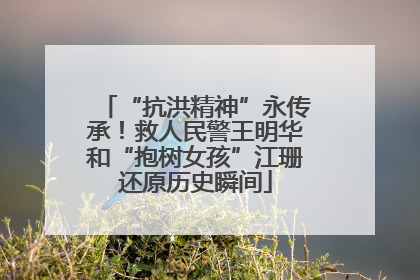 “抗洪精神”永传承！救人民警王明华和“抱树女孩”江珊还原历史瞬间