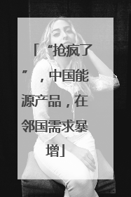 “抢疯了”，中国能源产品，在邻国需求暴增