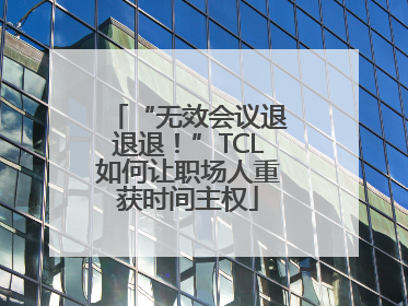 “无效会议退退退！”TCL如何让职场人重获时间主权