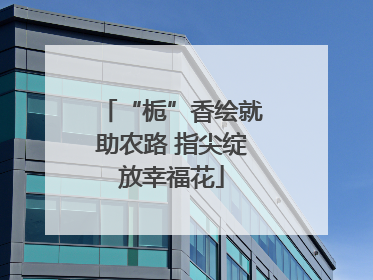 “栀”香绘就助农路 指尖绽放幸福花