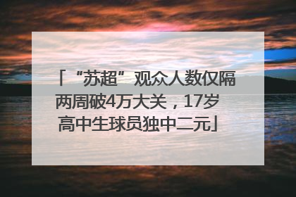 “苏超”观众人数仅隔两周破4万大关，17岁高中生球员独中二元