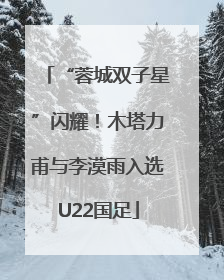 “蓉城双子星”闪耀！木塔力甫与李漠雨入选U22国足