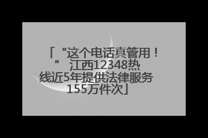 “这个电话真管用！” 江西12348热线近5年提供法律服务155万件次