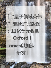 “量子领域英伟达”继续扩张版图：11亿美元收购Oxford Ionics以加速研发