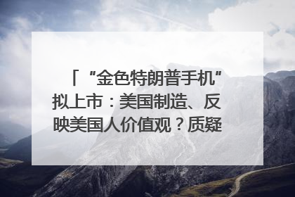 “金色特朗普手机”拟上市：美国制造、反映美国人价值观？质疑者：像天方夜谭
