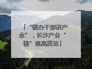 “链办干部讲产业”，长沙产业“链”就高质量
