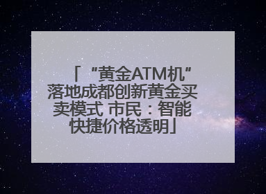 “黄金ATM机”落地成都创新黄金买卖模式 市民：智能快捷价格透明