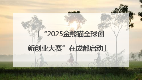 “2025金熊猫全球创新创业大赛”在成都启动