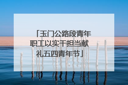 玉门公路段青年职工以实干担当献礼五四青年节